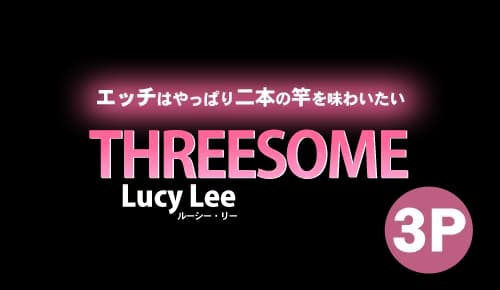 THREESOME エッチはやっぱり二本の竿と味わいたい Lucy Lee